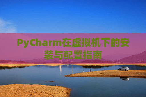 PyCharm在虚拟机下的安装与配置指南